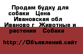 Продам будку для собаки › Цена ­ 6 000 - Ивановская обл., Иваново г. Животные и растения » Собаки   